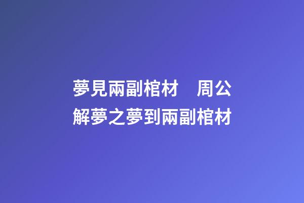 夢見兩副棺材　周公解夢之夢到兩副棺材